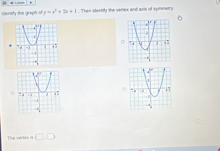 ◀》 Listen 
Identify the graph of y=x^2+2x+1. Then identify the vertex and axis of symmetry. 

The vertex is (□ ,□ ).