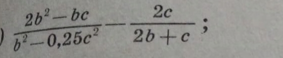  (2b^2-bc)/b^2-0,25c^2 - 2c/2b+c ;