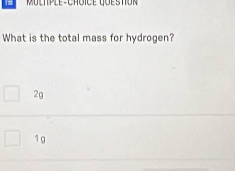 MÜLTPLE-CHÜICE QÜESTON
What is the total mass for hydrogen?
2g
1 g