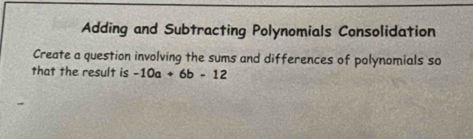 Adding and Subtracting Polynomials Consolidation 
Create a question involving the sums and differences of polynomials so 
that the result is -10a+6b-12