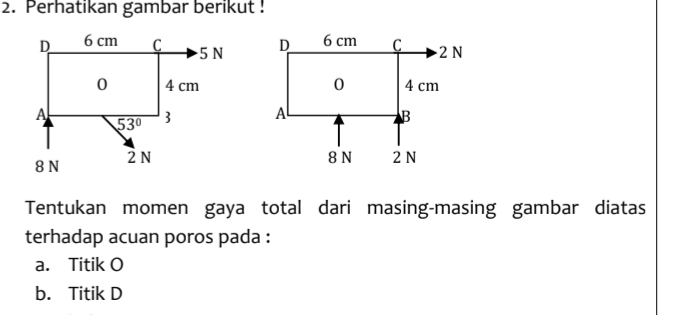 Perhatikan gambar berikut !
 
Tentukan momen gaya total dari masing-masing gambar diatas
terhadap acuan poros pada :
a. Titik O
b. Titik D