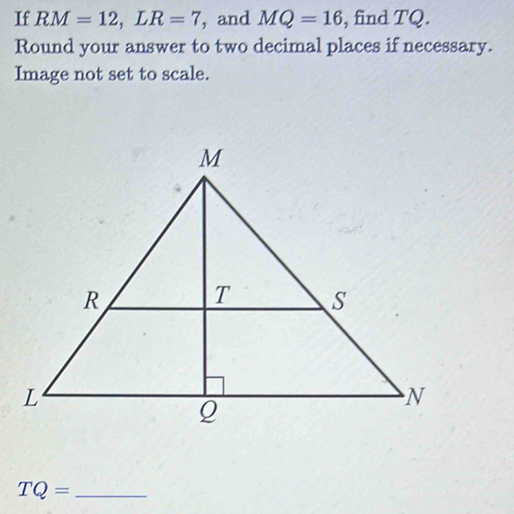 If RM=12, LR=7 , and MQ=16 , find TQ. 
Round your answer to two decimal places if necessary. 
Image not set to scale.
TQ= _