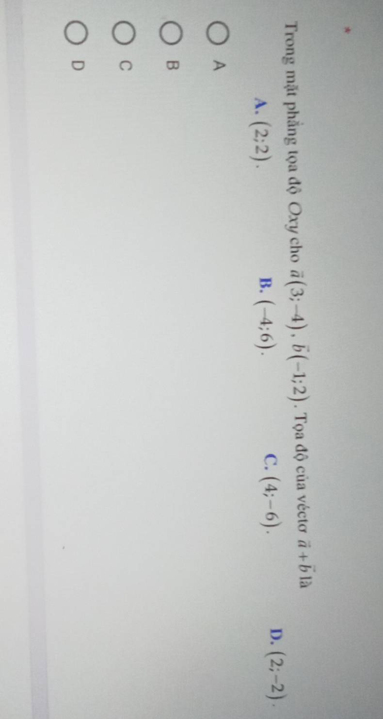 Trong mặt phẳng tọa độ Oxy cho vector a(3;-4), vector b(-1;2). Tọa độ của véctơ vector a+vector b là
B.
A. (2;2). (-4;6).
C. (4;-6).
D. (2;-2). 
A
B
C
D