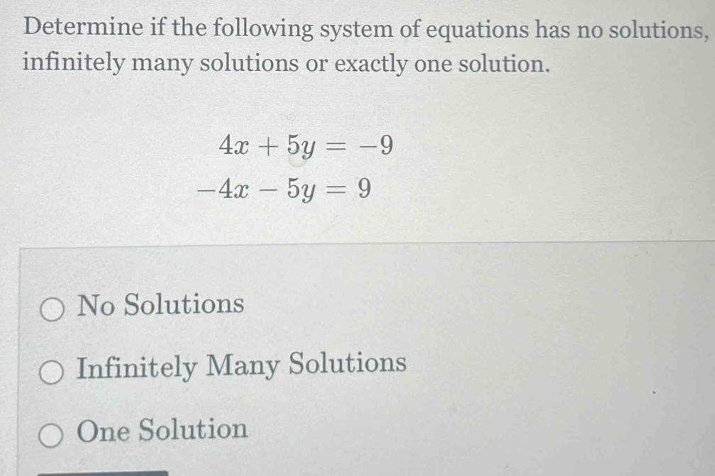 Determine if the following system of equations has no solutions,
infinitely many solutions or exactly one solution.
4x+5y=-9
-4x-5y=9
No Solutions
Infinitely Many Solutions
One Solution