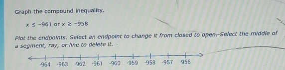 Graph the compound inequality.
x≤ -961 or x≥ -958
Plot the endpoints. Select an endpoint to change it from closed to open. Select the middle of 
a segment, ray, or line to delete it.