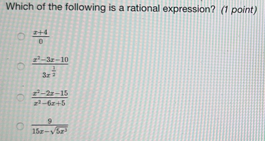 Which of the following is a rational expression? (1 point)
 (x+4)/0 
frac x^2-3x-103x^(frac 1)2
 (x^2-2x-15)/x^2-6x+5 
 9/15x-sqrt(5x^3) 