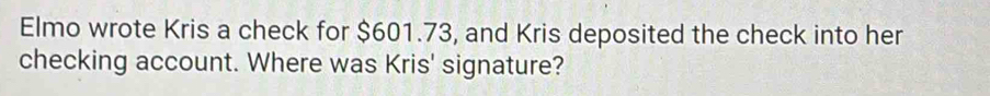 Elmo wrote Kris a check for $601.73, and Kris deposited the check into her 
checking account. Where was Kris' signature?