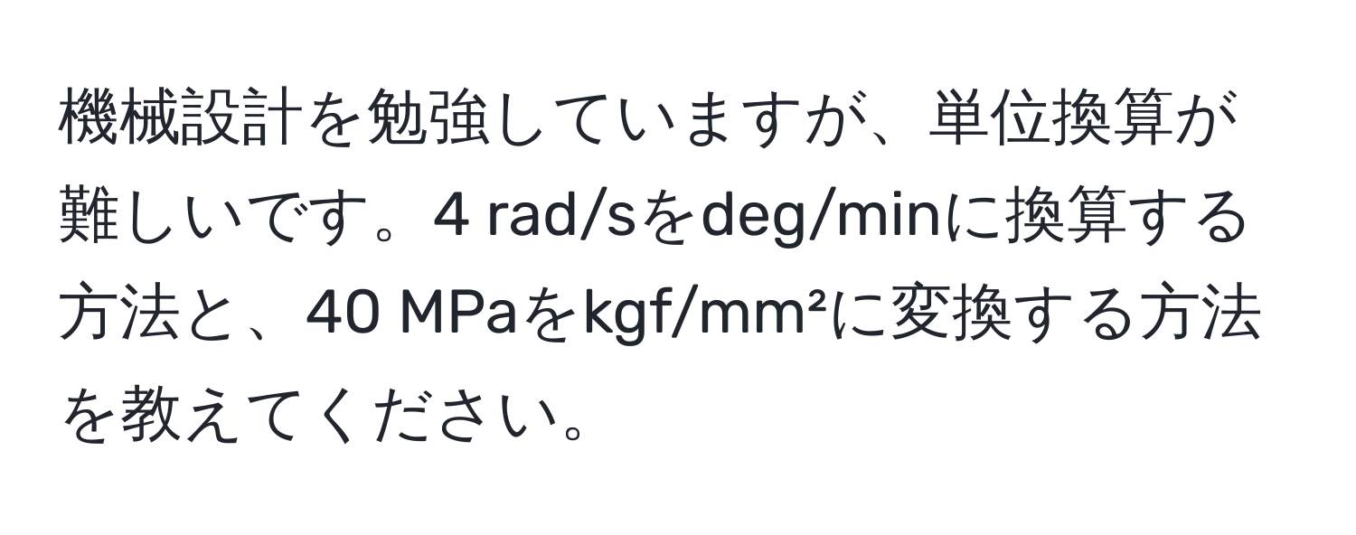 機械設計を勉強していますが、単位換算が難しいです。4 rad/sをdeg/minに換算する方法と、40 MPaをkgf/mm²に変換する方法を教えてください。