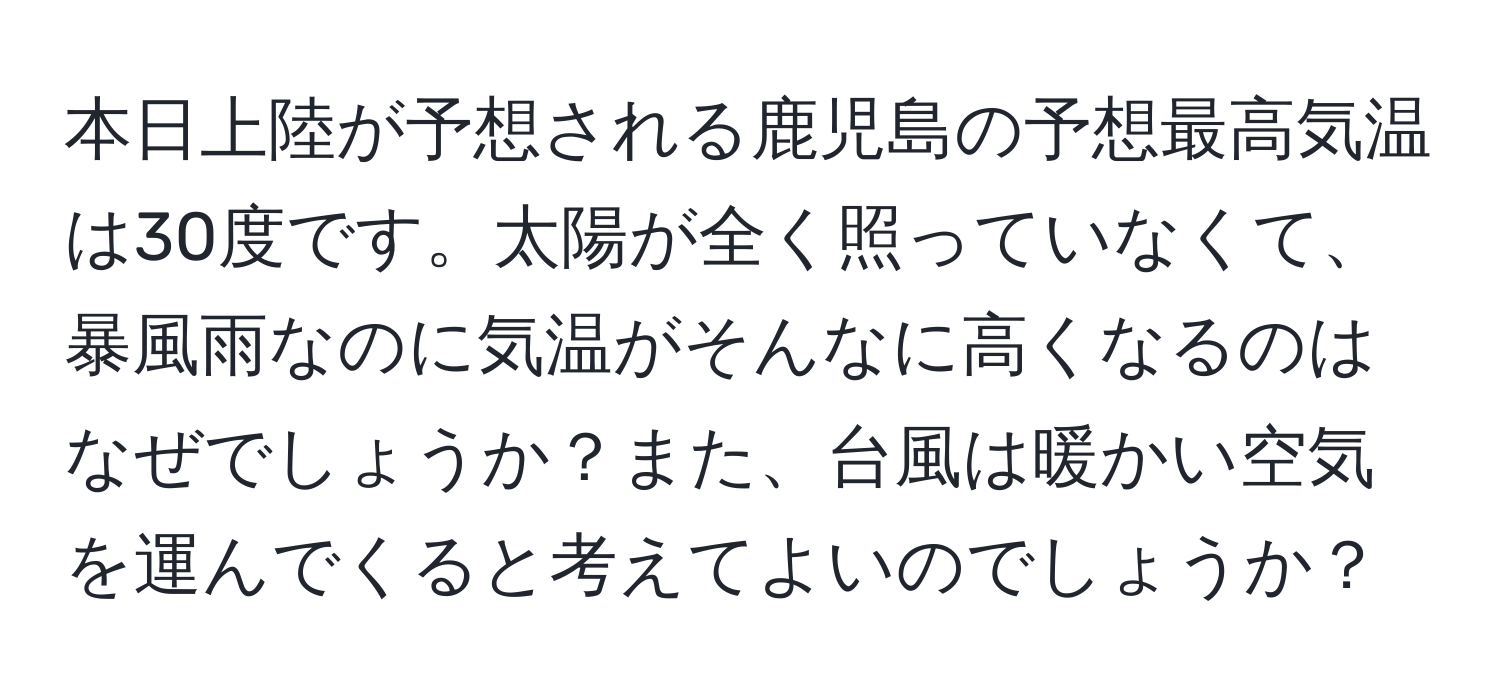 本日上陸が予想される鹿児島の予想最高気温は30度です。太陽が全く照っていなくて、暴風雨なのに気温がそんなに高くなるのはなぜでしょうか？また、台風は暖かい空気を運んでくると考えてよいのでしょうか？