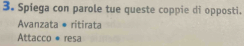 Spiega con parole tue queste coppie di opposti. 
Avanzata • ritirata 
Attacco •resa