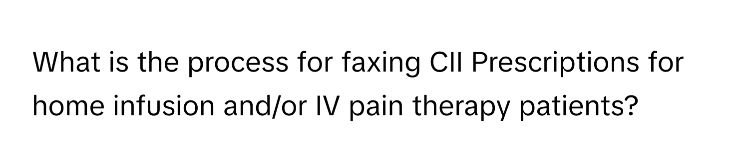 What is the process for faxing CII Prescriptions for home infusion and/or IV pain therapy patients?