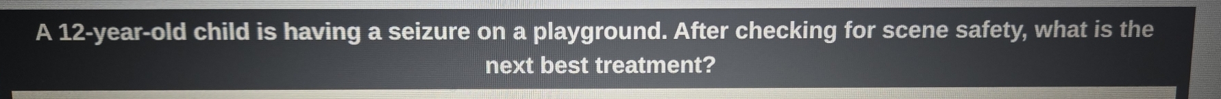 A 12-year-old child is having a seizure on a playground. After checking for scene safety, what is the 
next best treatment?