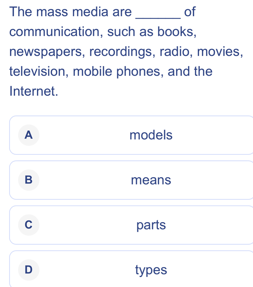 The mass media are _of
communication, such as books,
newspapers, recordings, radio, movies,
television, mobile phones, and the
Internet.
A models
B
means
C parts
D types