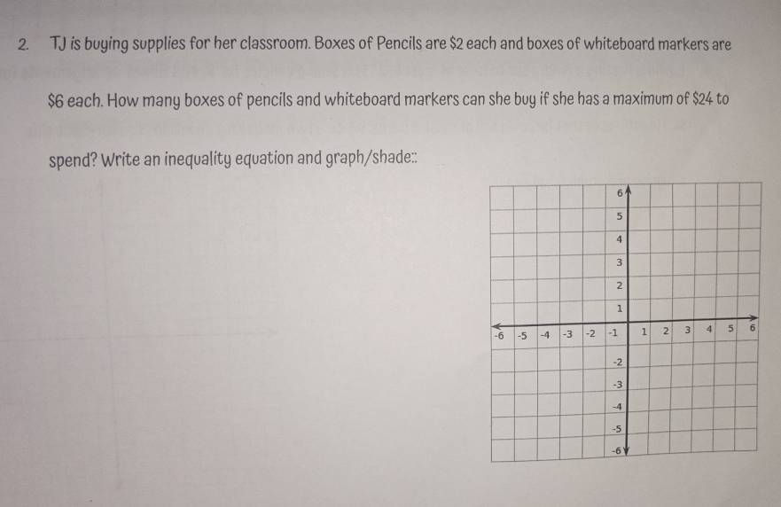 TJ is buying supplies for her classroom. Boxes of Pencils are $2 each and boxes of whiteboard markers are
$6 each. How many boxes of pencils and whiteboard markers can she buy if she has a maximum of $24 to 
spend? Write an inequality equation and graph/shade::