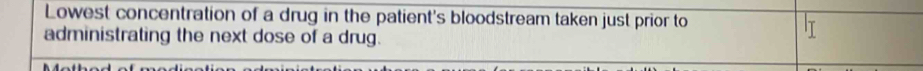 Lowest concentration of a drug in the patient's bloodstream taken just prior to 
administrating the next dose of a drug.