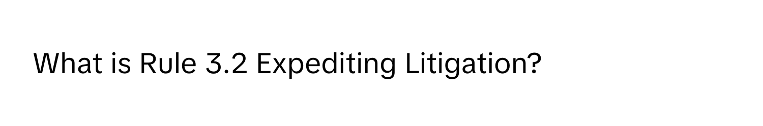 What is Rule 3.2 Expediting Litigation?