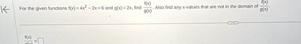 For the given functions f(x)=4x^2-2x+6 and g(x)=2x , find  f(x)/g(x) . Also find any x -values that are not in the domain of  f(x)/g(x) .
 f(x)/a 