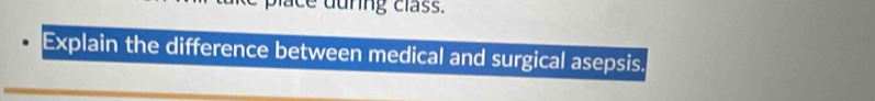 durng class. 
Explain the difference between medical and surgical asepsis.