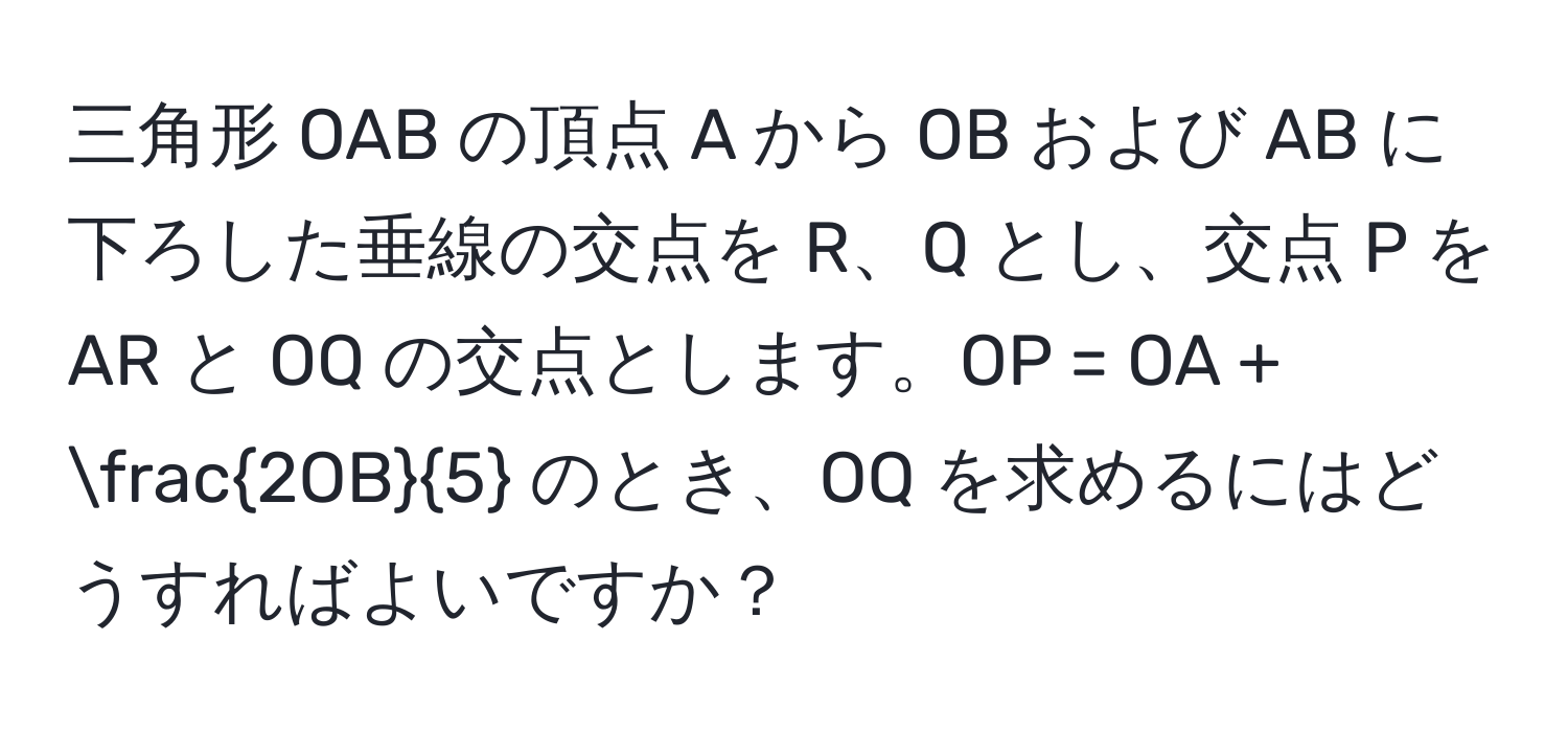 三角形 OAB の頂点 A から OB および AB に下ろした垂線の交点を R、Q とし、交点 P を AR と OQ の交点とします。OP = OA +  2OB/5  のとき、OQ を求めるにはどうすればよいですか？