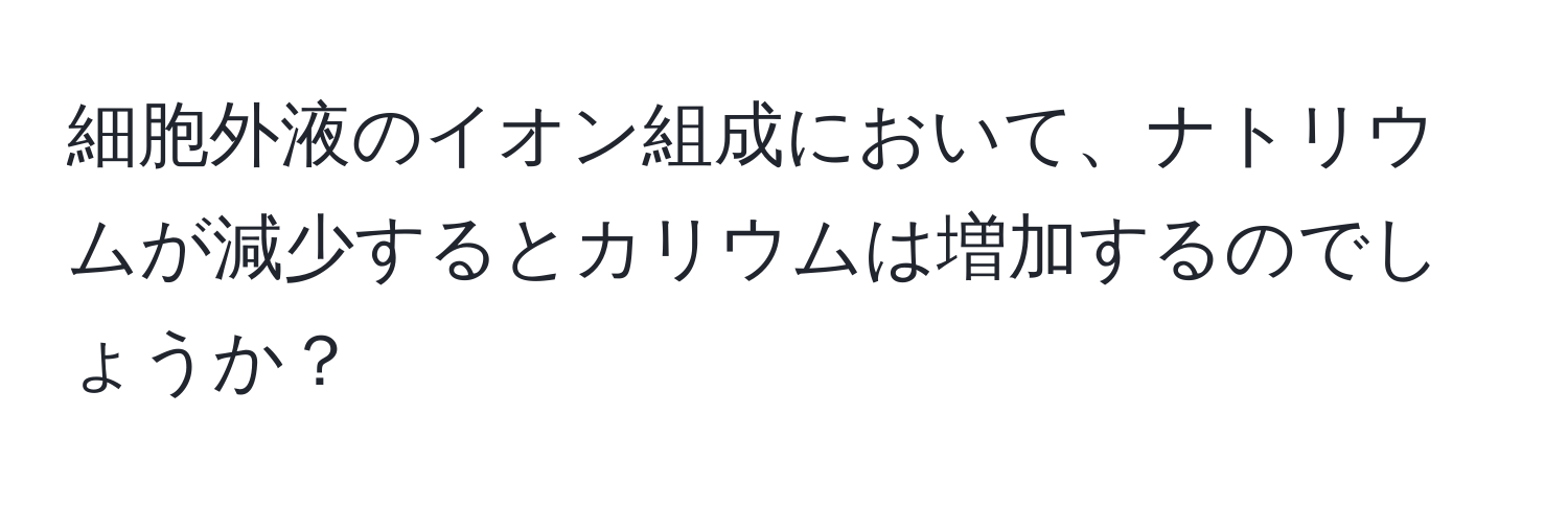 細胞外液のイオン組成において、ナトリウムが減少するとカリウムは増加するのでしょうか？