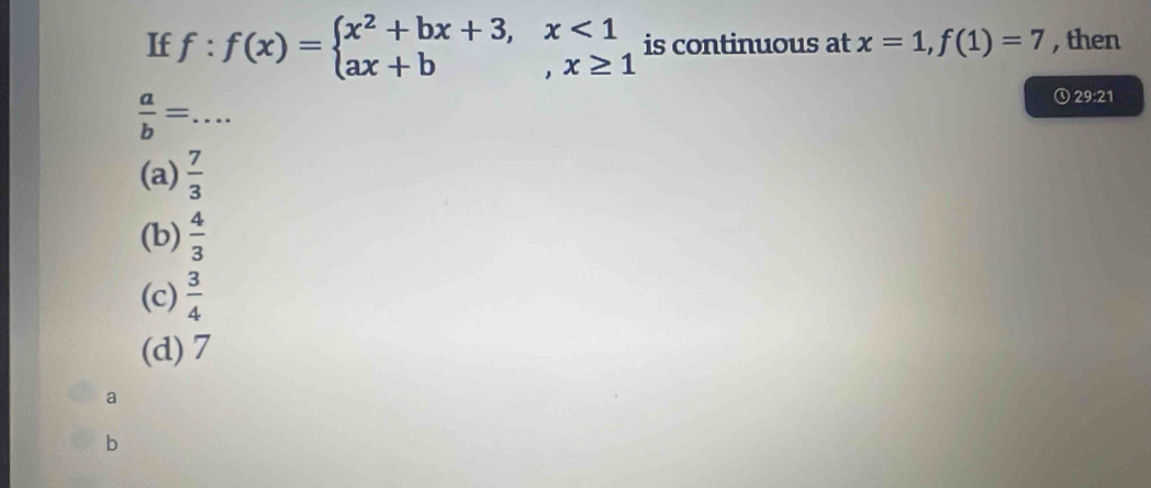 If f:f(x)=beginarrayl x^2+bx+3,x<1 ax+b,x≥ 1endarray. is continuous at x=1, f(1)=7 , then
 a/b = _
①29:21
(a)  7/3 
(b)  4/3 
(c)  3/4 
(d) 7
a
b