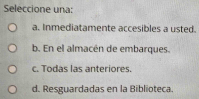 Seleccione una:
a. Inmediatamente accesibles a usted.
b. En el almacén de embarques.
c. Todas las anteriores.
d. Resguardadas en la Biblioteca.