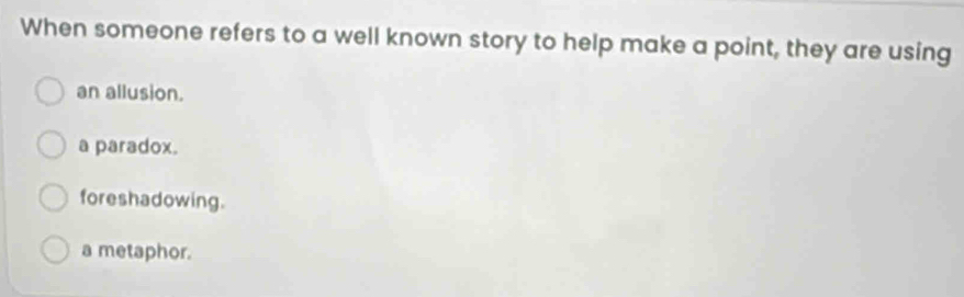 When someone refers to a well known story to help make a point, they are using
an allusion.
a paradox.
foreshadowing.
a metaphor.