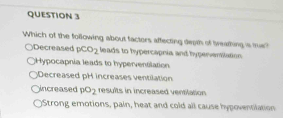 Which of the following about factors affecting depth of breathing is true?
Decreased pCO_2 leads to hypercapnia and hyperventilation
Hypocapnia leads to hyperventilation
Decreased pH increases ventilation
increased pO_2 results in increased ventilation
Strong emotions, pain, heat and cold all cause hypoventatio