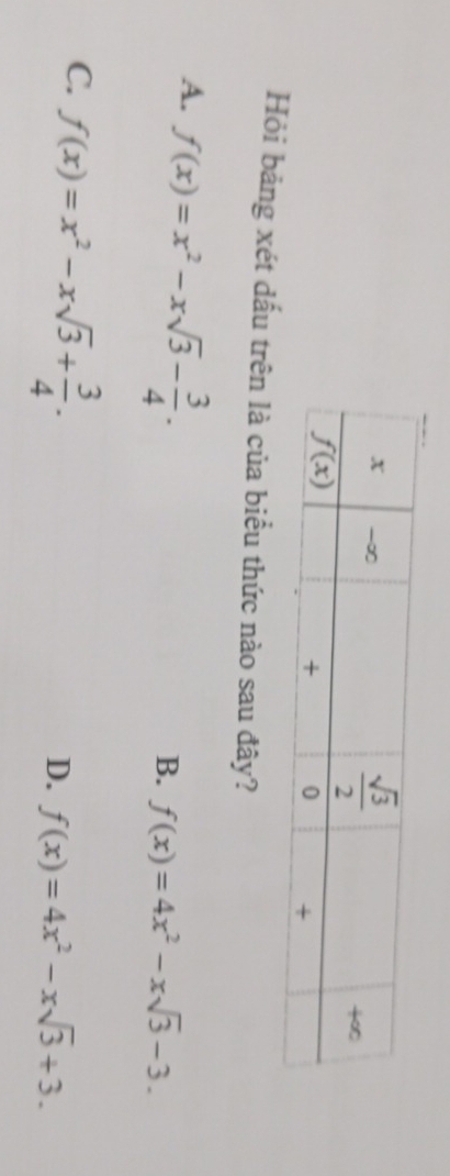 Hỏi bảng xét dấu trên là của biểu thức nào sau đây?
A. f(x)=x^2-xsqrt(3)- 3/4 .
B. f(x)=4x^2-xsqrt(3)-3.
C. f(x)=x^2-xsqrt(3)+ 3/4 .
D. f(x)=4x^2-xsqrt(3)+3.