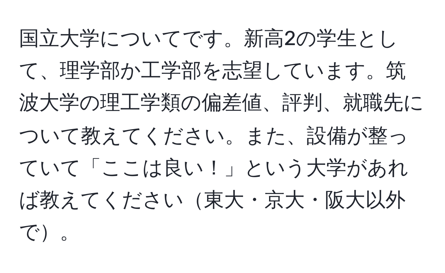 国立大学についてです。新高2の学生として、理学部か工学部を志望しています。筑波大学の理工学類の偏差値、評判、就職先について教えてください。また、設備が整っていて「ここは良い！」という大学があれば教えてください東大・京大・阪大以外で。