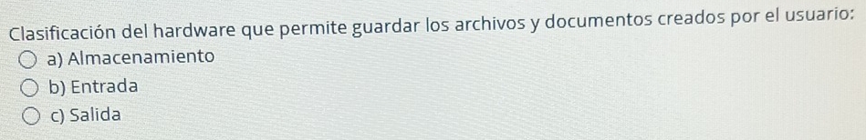 Clasificación del hardware que permite guardar los archivos y documentos creados por el usuario:
a) Almacenamiento
b) Entrada
c) Salida