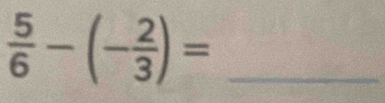  5/6 -(- 2/3 )=