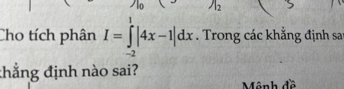 Cho tích phân I=∈tlimits _(-2)^1|4x-1|dx Trong các khẳng định say 
thắng định nào sai? 
Mênh đề