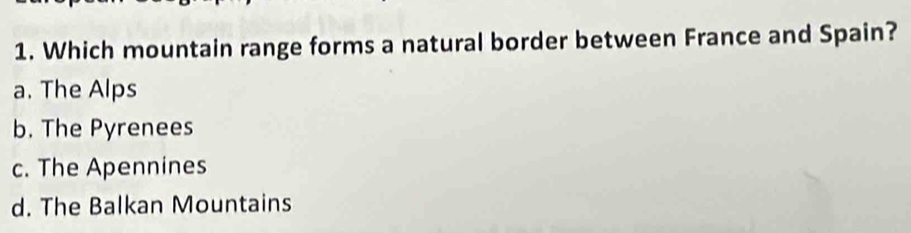 Which mountain range forms a natural border between France and Spain?
a. The Alps
b. The Pyrenees
c. The Apennines
d. The Balkan Mountains