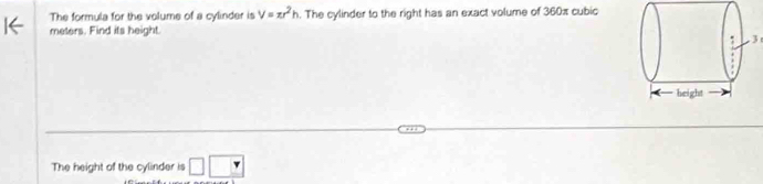 The formula for the volume of a cylinder is V=π r^2h. The cylinder to the right has an exact volume of 360π cubic
meters. Find its height. 
3 
The height of the cylinder is □ □