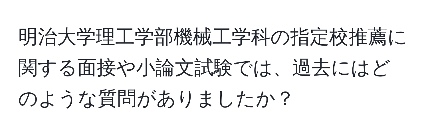 明治大学理工学部機械工学科の指定校推薦に関する面接や小論文試験では、過去にはどのような質問がありましたか？