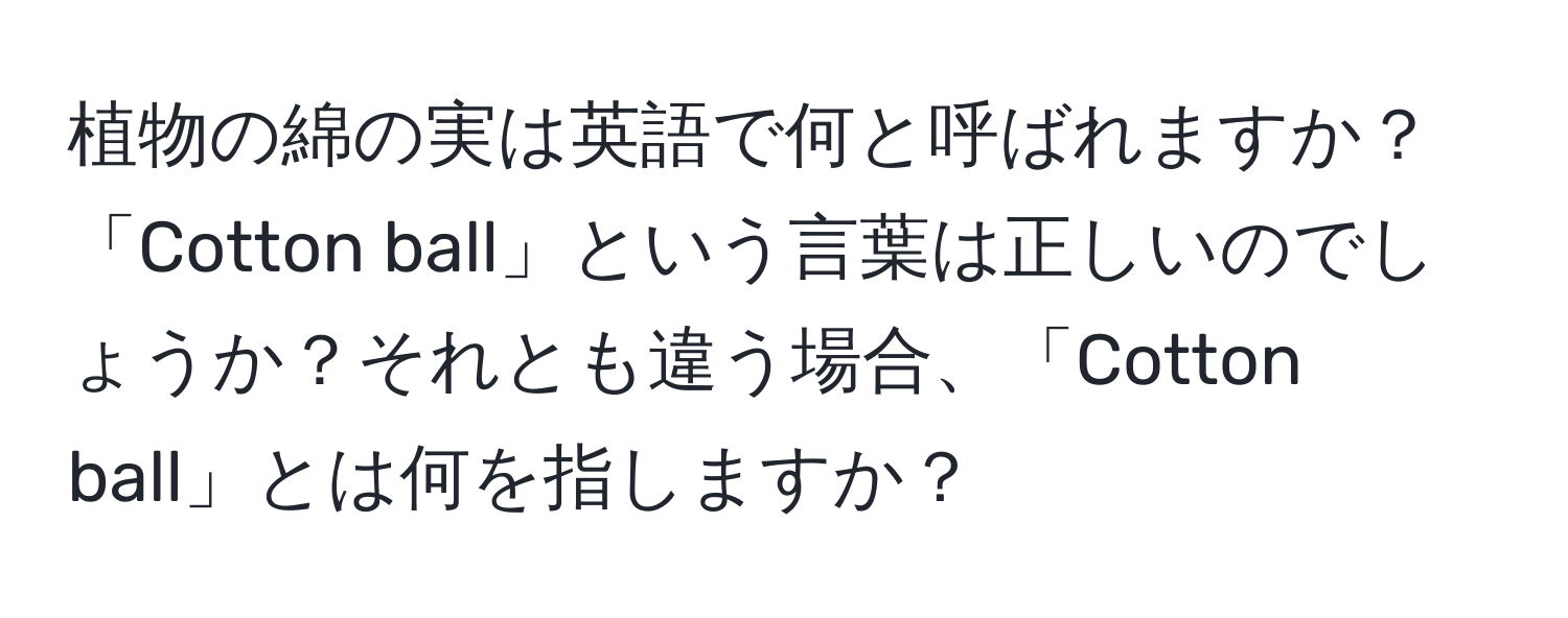 植物の綿の実は英語で何と呼ばれますか？「Cotton ball」という言葉は正しいのでしょうか？それとも違う場合、「Cotton ball」とは何を指しますか？