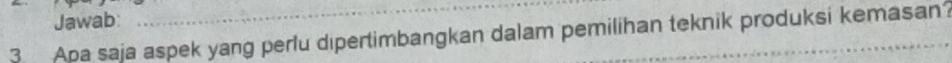 Jawab: 
3 Apa saja aspek yang perlu dipertimbangkan dalam pemilihan teknik produksi kemasan?