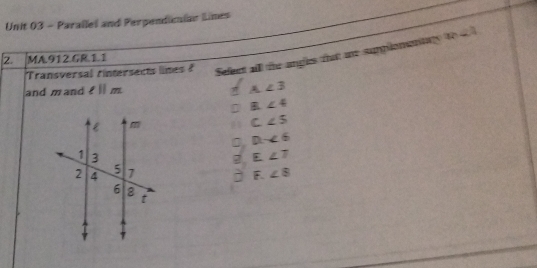 Parallel and Perpendicniar limes
Transversal rintersects lines ? Seleet alll the angles that me supplomenns m∠ 4
2. MA.912.GR.1.1
and m and ell ||m
A∠ 3
B. ∠ 4
C∠ 5
D-∠ 6
2 E∠ 7
∠ 8
F.