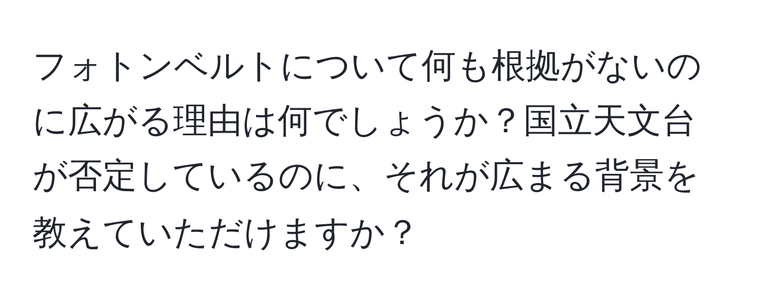 フォトンベルトについて何も根拠がないのに広がる理由は何でしょうか？国立天文台が否定しているのに、それが広まる背景を教えていただけますか？