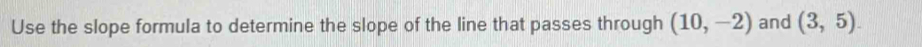 Use the slope formula to determine the slope of the line that passes through (10,-2) and (3,5).