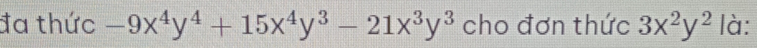 đa thức -9x^4y^4+15x^4y^3-21x^3y^3 cho đơn thức 3x^2y^2 là: