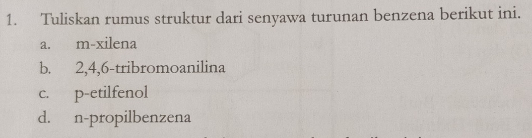 Tuliskan rumus struktur dari senyawa turunan benzena berikut ini.
a. m-xilena
b. 2, 4, 6 -tribromoanilina
c. p-etilfenol
d. n-propilbenzena