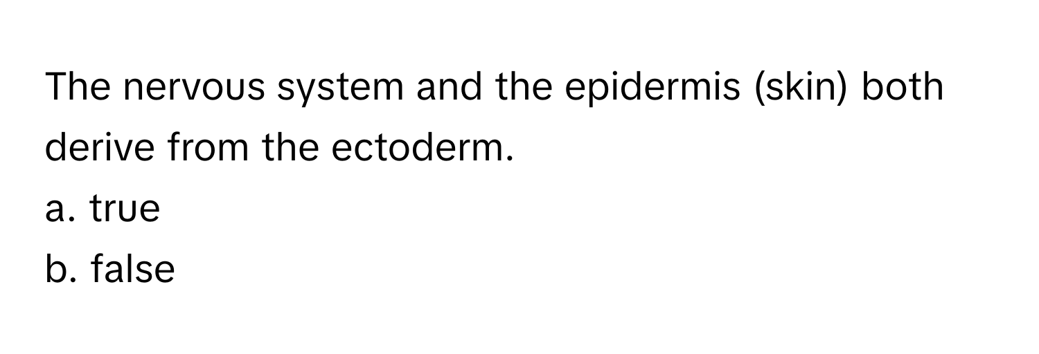 The nervous system and the epidermis (skin) both derive from the ectoderm. 
a. true 
b. false