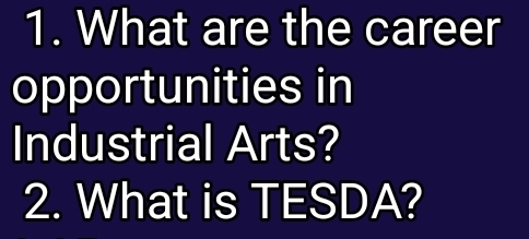 What are the career 
opportunities in 
Industrial Arts? 
2. What is TESDA?