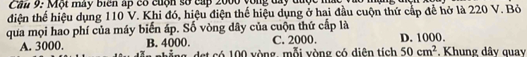 Cầu 9: Một mày biển ấp có cuộn số cấp 2000 vòng đây được :
điện thế hiệu dụng 110 V. Khi đó, hiệu điện thế hiệu dụng ở hai đầu cuộn thứ cấp để hở là 220 V. Bỏ
qua mọi hao phí của máy biến áp. Số vòng dây của cuộn thứ cấp là
A. 3000. B. 4000. C. 2000. D. 1000.
det có 100 vòng, mỗi vòng có diên tích 50cm^2 Khung dây quay