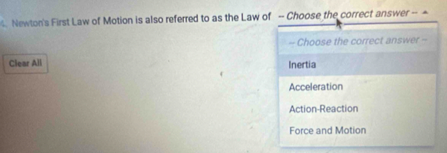 Newton's First Law of Motion is also referred to as the Law of -- Choose the correct answer -- 
- Choose the correct answer -
Clear All Inertia
Acceleration
Action-Reaction
Force and Motion