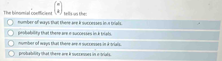 The binomial coefficient beginpmatrix n kendpmatrix tells us the:
number of ways that there are k successes in π trials.
probability that there are n successes in k trials.
number of ways that there are n successes in k trials.
probability that there are k successes in π trials.