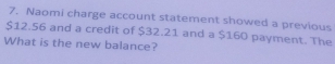 Naomi charge account statement showed a previous
$12.56 and a credit of $32.21 and a $160 payment. The 
What is the new balance?