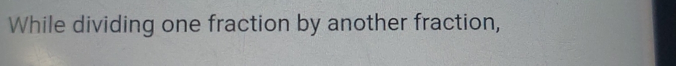 While dividing one fraction by another fraction,